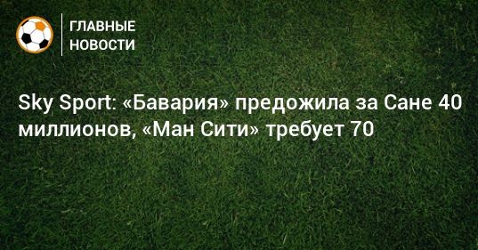 Мировая пресса: Sky Sport: «Бавария» предожила за Сане 40 миллионов, «Ман Сити» требует 70