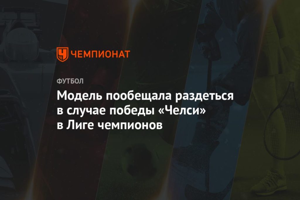 Мировая пресса: Модель пообещала раздеться в случае победы «Челси» в Лиге чемпионов