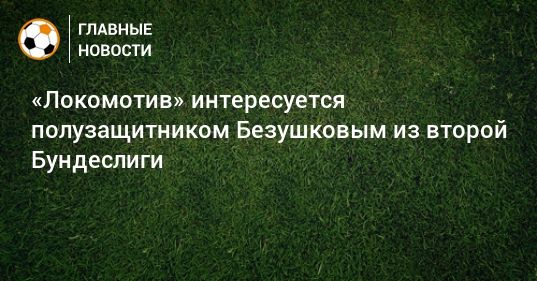 Мировая пресса: «Локомотив» интересуется полузащитником Безушковым из второй Бундеслиги