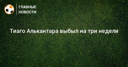 Мировая пресса: Тиаго Алькантара выбыл на три недели