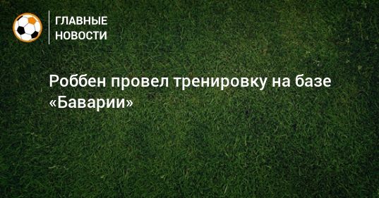 Мировая пресса: Роббен провел тренировку на базе «Баварии»