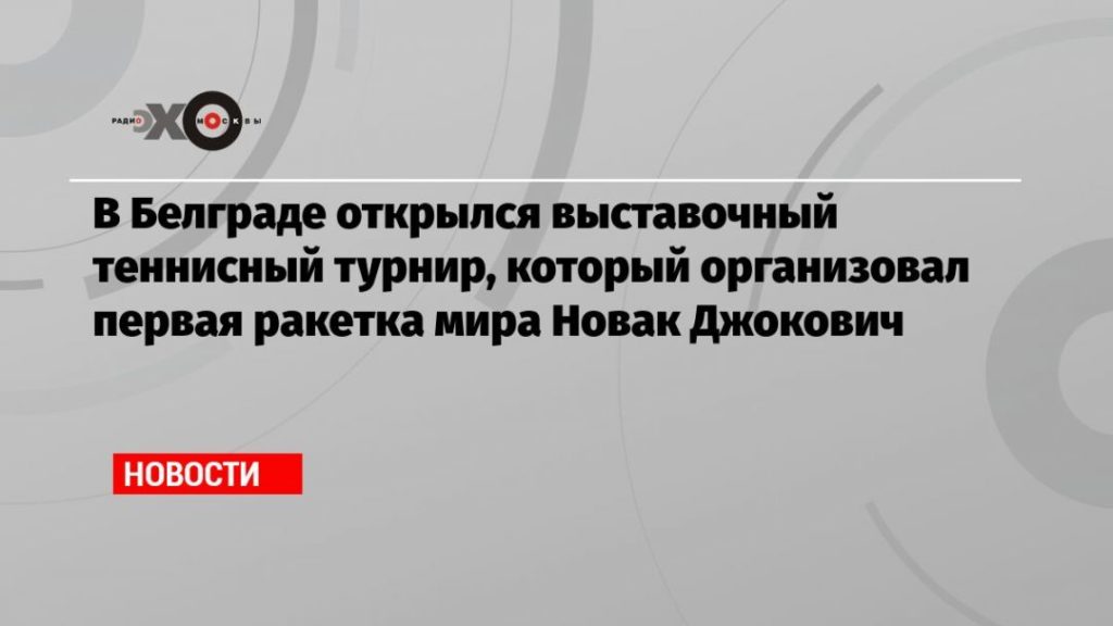 Мировая пресса: В Белграде открылся выставочный теннисный турнир, который организовал первая ракетка мира Новак Джокович