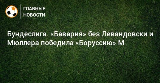 Мировая пресса: Бундеслига. «Бавария» без Левандовски и Мюллера победила «Боруссию» М