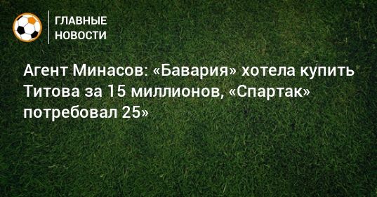 Мировая пресса: Агент Минасов: «Бавария» хотела купить Титова за 15 миллионов, «Спартак» потребовал 25»